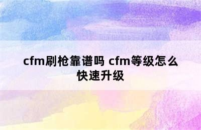 cfm刷枪靠谱吗 cfm等级怎么快速升级